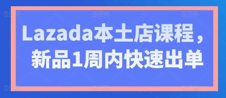 Lazada本土店课程，新品1周内快速出单-网赚36计