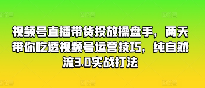 视频号直播带货投放操盘手，两天带你吃透视频号运营技巧，纯自然流3.0实战打法-网赚36计
