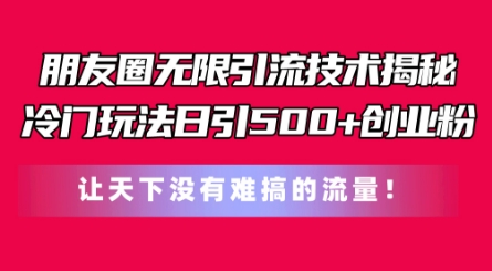 朋友圈无限引流技术，一个冷门玩法日引500+创业粉，让天下没有难搞的流量【揭秘】-网赚36计
