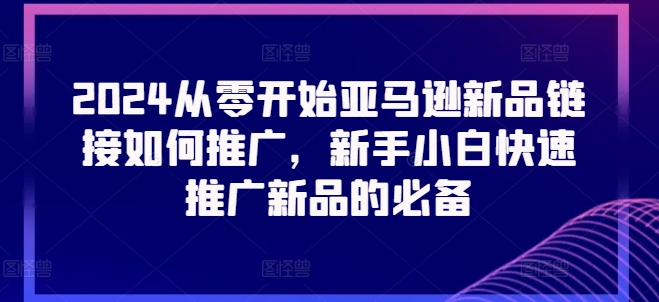 2024从零开始亚马逊新品链接如何推广，新手小白快速推广新品的必备-网赚36计