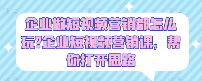 企业做短视频营销都怎么玩?企业短视频营销课,帮你打开思路