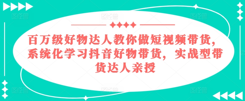 百万级好物达人教你做短视频带货，系统化学习抖音好物带货，实战型带货达人亲授-网赚36计