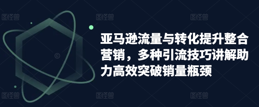 亚马逊流量与转化提升整合营销，多种引流技巧讲解助力高效突破销量瓶颈-网赚36计