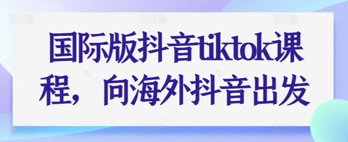 国际版抖音tiktok课程，向海外抖音出发-网赚36计