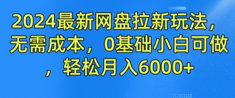 2024最新网盘拉新玩法，无需成本，0基础小白可做，轻松月入6000+【揭秘】-网赚36计