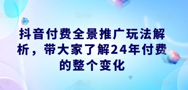 抖音付费全景推广玩法解析，带大家了解24年付费的整个变化-网赚36计