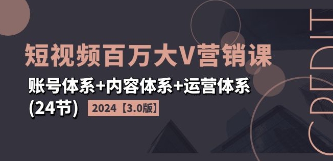 2024短视频百万大V营销课【3.0版】账号体系+内容体系+运营体系(24节)-网赚36计