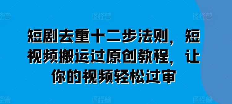 短剧去重十二步法则，短视频搬运过原创教程，让你的视频轻松过审-网赚36计