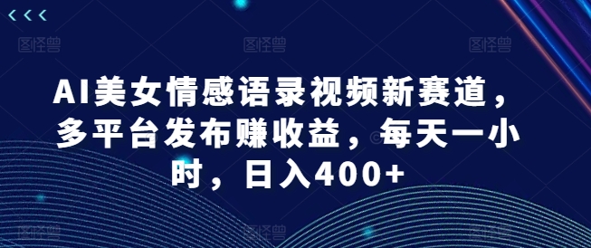 AI美女情感语录视频新赛道,多平台发布赚收益,每天一小时,日入400+【揭秘】