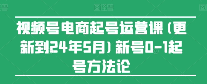 视频号电商起号运营课(更新24年7月)新号0-1起号方法论-网赚36计