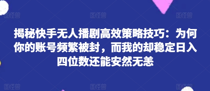 揭秘快手无人播剧高效策略技巧：为何你的账号频繁被封，而我的却稳定日入四位数还能安然无恙【揭秘】-网赚36计
