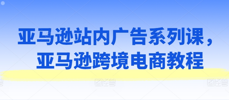 亚马逊站内广告系列课，亚马逊跨境电商教程-网赚36计