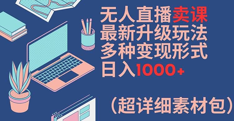 无人直播卖课最新升级玩法，多种变现形式，日入1000+(超详细素材包)【揭秘】-网赚36计