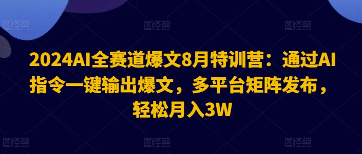 2024AI全赛道爆文8月特训营：通过AI指令一键输出爆文，多平台矩阵发布，轻松月入3W【揭秘】-网赚36计