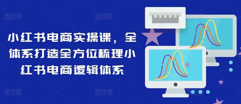 小红书电商实操课,全体系打造全方位梳理小红书电商逻辑体系