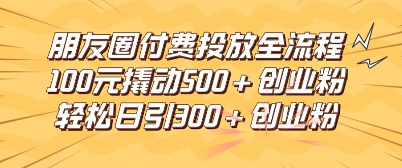 朋友圈高效付费投放全流程，100元撬动500+创业粉，日引流300加精准创业粉【揭秘】-网赚36计