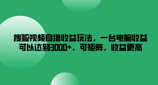 搜狐视频自撸收益玩法，一台电脑收益可以达到3k+，可矩阵，收益更高【揭秘】-网赚36计