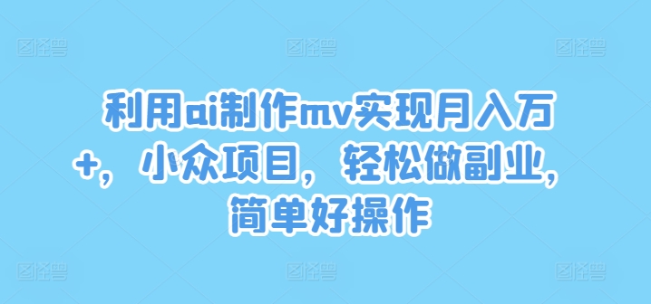 利用ai制作mv实现月入万+，小众项目，轻松做副业，简单好操作【揭秘】-网赚36计