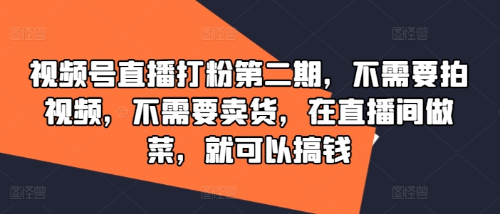 视频号直播打粉第二期，不需要拍视频，不需要卖货，在直播间做菜，就可以搞钱-网赚36计