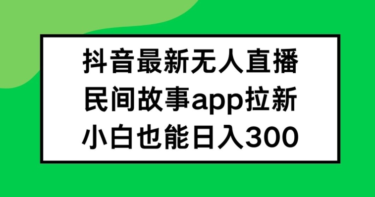 抖音无人直播，民间故事APP拉新，小白也能日入300+【揭秘】-网赚36计