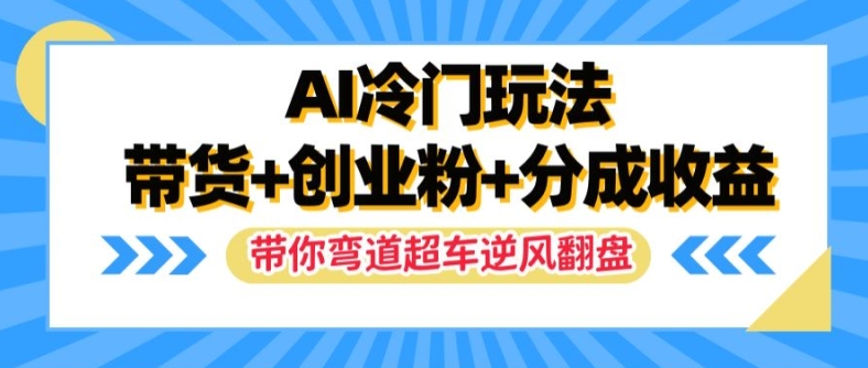AI冷门玩法，带货+创业粉+分成收益，带你弯道超车，实现逆风翻盘【揭秘】-网赚36计