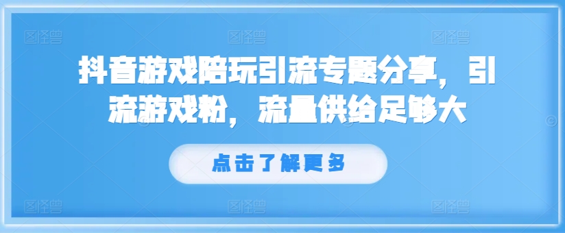 抖音游戏陪玩引流专题分享，引流游戏粉，流量供给足够大-网赚36计