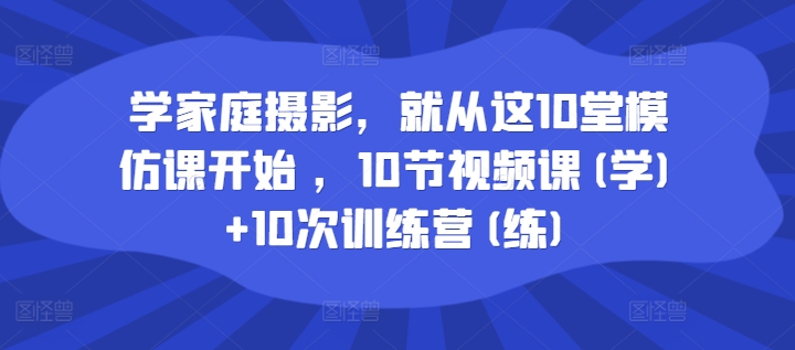 学家庭摄影，就从这10堂模仿课开始 ，10节视频课(学)+10次训练营(练)-网赚36计