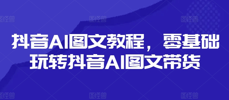 抖音AI图文教程，零基础玩转抖音AI图文带货-网赚36计