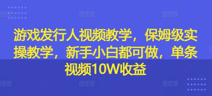 游戏发行人视频教学，保姆级实操教学，新手小白都可做，单条视频10W收益-网赚36计