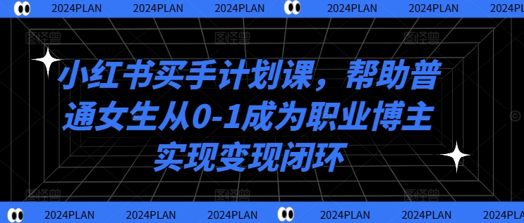 小红书买手计划课，帮助普通女生从0-1成为职业博主实现变现闭环-网赚36计