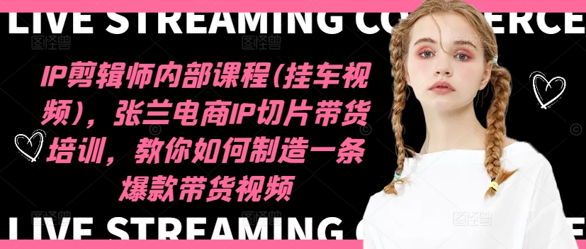 IP剪辑师内部课程(挂车视频)（更新09月），张兰电商IP切片带货培训，教你如何制造一条爆款带货视频-网赚36计