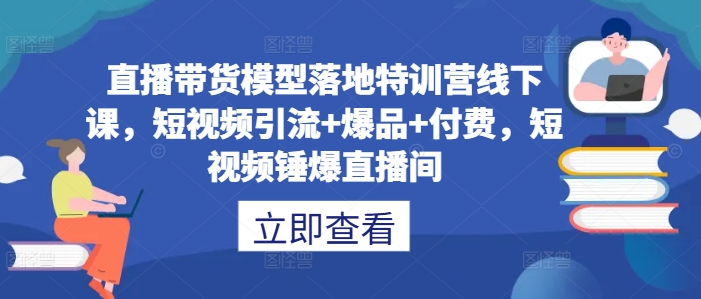 直播带货模型落地特训营线下课，​短视频引流+爆品+付费，短视频锤爆直播间-网赚36计