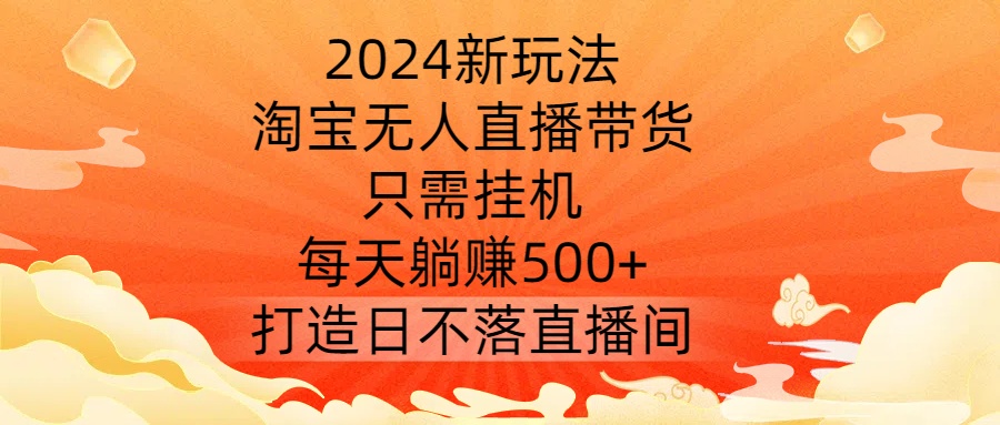 2024新玩法，淘宝无人直播带货，只需挂机，每天躺赚500+ 打造日不落直播间【揭秘】-网赚36计