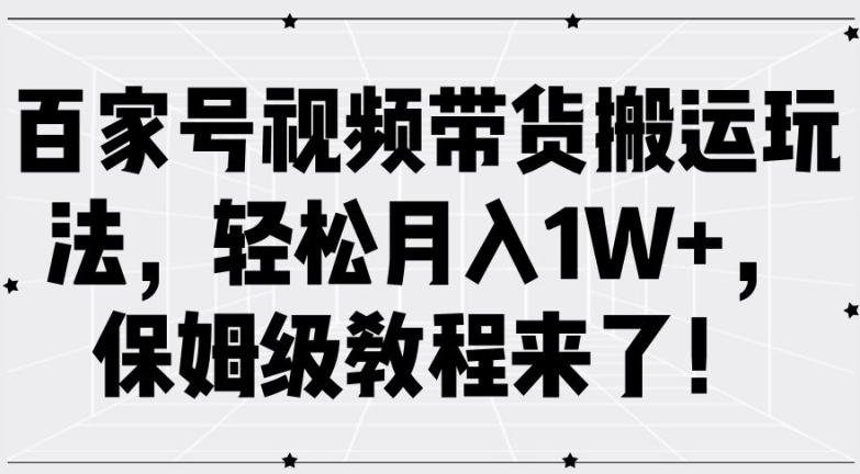 百家号视频带货搬运玩法，轻松月入1W+，保姆级教程来了【揭秘】-网赚36计