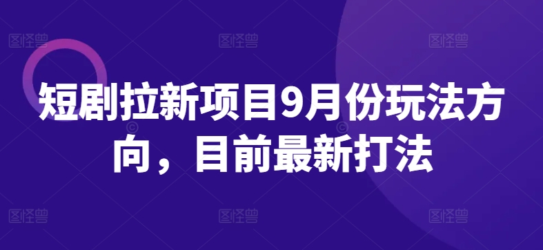 短剧拉新项目9月份玩法方向，目前最新打法-网赚36计