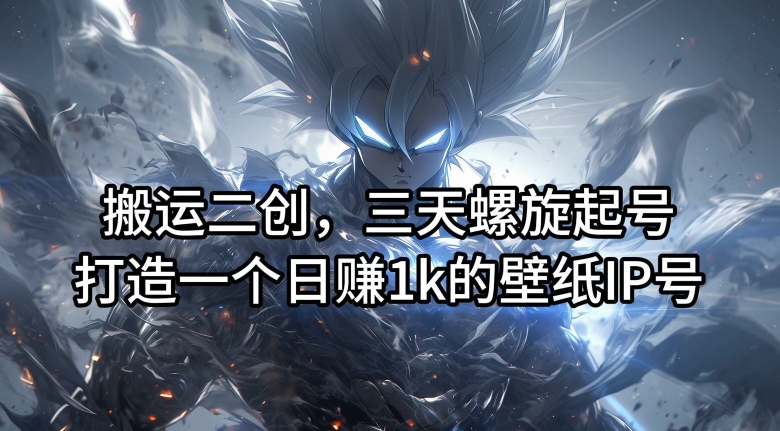 搬运二创，三天螺旋起号，打造一个日赚1k的壁纸IP号【揭秘】-网赚36计