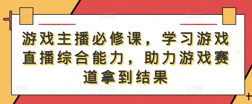游戏主播必修课，学习游戏直播综合能力，助力游戏赛道拿到结果-网赚36计