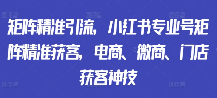 矩阵精准引流，小红书专业号矩阵精准获客，电商、微商、门店获客神技-网赚36计
