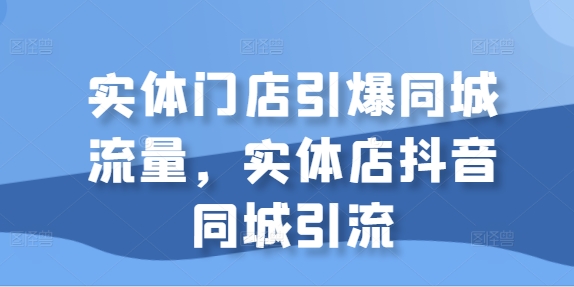 实体门店引爆同城流量，实体店抖音同城引流-网赚36计