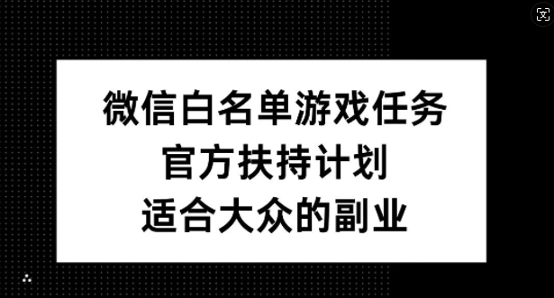 微信白名单游戏任务，官方扶持计划，适合大众的副业【揭秘】-网赚36计