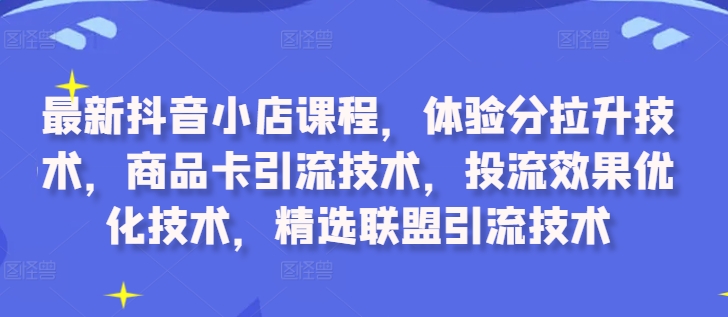 最新抖音小店课程，体验分拉升技术，商品卡引流技术，投流效果优化技术，精选联盟引流技术-网赚36计