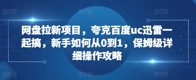 网盘拉新项目，夸克百度uc迅雷一起搞，新手如何从0到1，保姆级详细操作攻略-网赚36计
