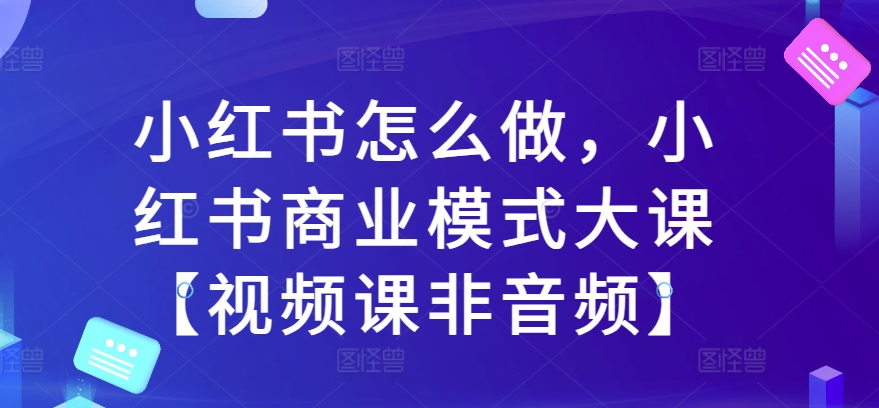 小红书怎么做，小红书商业模式大课【视频课非音频】-网赚36计