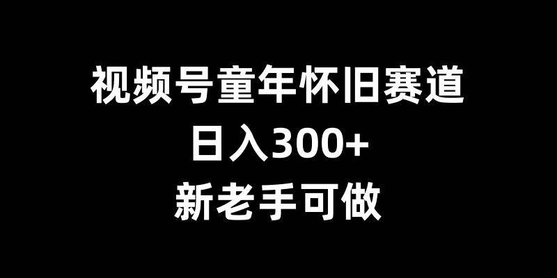 视频号童年怀旧赛道,日入300+,新老手可做【揭秘】