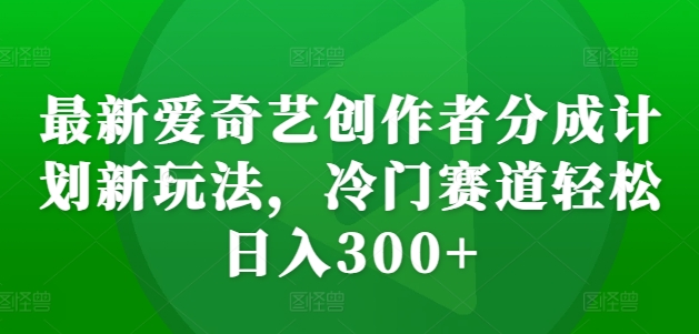 最新爱奇艺创作者分成计划新玩法，冷门赛道轻松日入300+【揭秘】-网赚36计