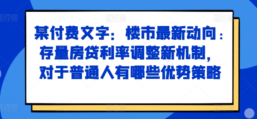 某付费文章：楼市最新动向，存量房贷利率调整新机制，对于普通人有哪些优势策略-网赚36计