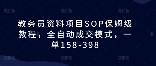 教务员资料项目SOP保姆级教程，全自动成交模式，一单158-398-网赚36计