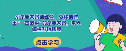 AI杀手文案训练营，教你创作出“一击必中”的杀手文案，来大幅提升销售额-网赚36计