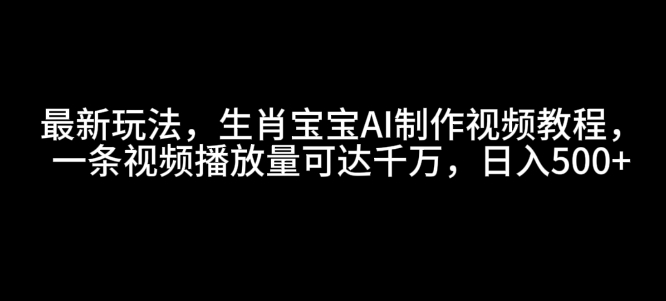最新玩法，生肖宝宝AI制作视频教程，一条视频播放量可达千万，日入5张【揭秘】-网赚36计