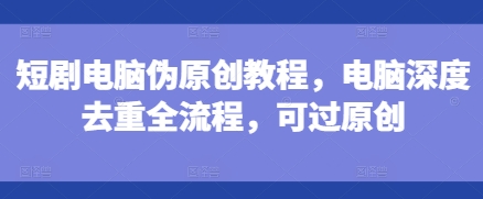 短剧电脑伪原创教程,电脑深度去重全流程,可过原创